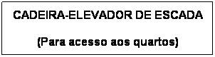 Text Box: CADEIRA-ELEVADOR DE ESCADA
(Para acesso aos quartos)
