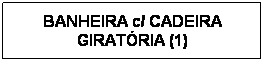 Text Box: BANHEIRA c/ CADEIRA GIRATRIA (1)
