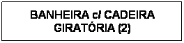 Text Box: BANHEIRA c/ CADEIRA GIRATRIA (2)
